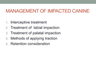 MANAGEMENT OF IMPACTED CANINE
1. Interceptive treatment
2. Treatment of labial impaction
3. Treatment of palatal impaction
4. Methods of applying traction
5. Retention consideration
 