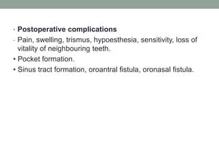 • Postoperative complications
- Pain, swelling, trismus, hypoesthesia, sensitivity, loss of
vitality of neighbouring teeth.
• Pocket formation.
• Sinus tract formation, oroantral fistula, oronasal fistula.
 