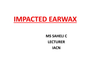 IMPACTED EARWAX
MS SAHELI C
LECTURER
IACN
 