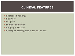  Decreased hearing
 Dizziness
 Ear pain
 Fullness sensation
 Ringing in the ear
 Itching or drainage from the ear canal
CLINICAL FEATURES
 