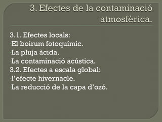 3.1. Efectes locals:
-El boirum fotoquímic.
-La pluja àcida.
-La contaminació acústica.
3.2. Efectes a escala global:
-l’efecte hivernacle.
-La reducció de la capa d’ozó.

 