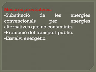 Mesures preventives:
-Substitució
de
les
energies
convencionals
per
energies
alternatives que no contaminin.
-Promoció del transport públic.
-Esstalvi energètic.

 