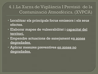 • Localitzar els principals focus emissors i els seus

efectes.
• Elaborar mapes de vulnerabilitat i capacitat del
territori.
• Empendre actuacions de sanejament en zones
degradades.
• Aplicar mesures preventives en zones no
degradades.

 