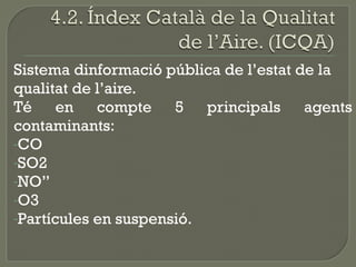 Sistema dinformació pública de l’estat de la
qualitat de l’aire.
Té en compte 5 principals agents
contaminants:
-CO
-SO2
-NO”
-O3
-Partícules en suspensió.

 