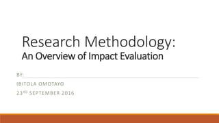 Research Methodology:
An Overview of Impact Evaluation
BY:
IBITOLA OMOTAYO
23RD SEPTEMBER 2016
 