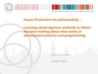 Impact Evaluation for policymaking –
Learning about rigorous methods to inform
decision-making about what works in
development policies and programming
February 18, 2015
Istanbul, Turkey
 