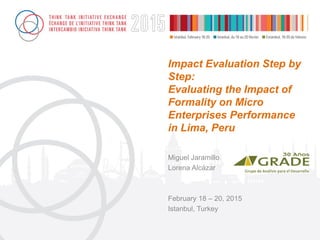 Impact Evaluation Step by
Step:
Evaluating the Impact of
Formality on Micro
Enterprises Performance
in Lima, Peru
Miguel Jaramillo
Lorena Alcázar
February 18 – 20, 2015
Istanbul, Turkey
 