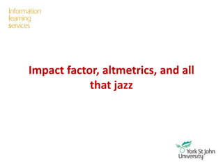 Impact factor, altmetrics, and all
that jazz
 