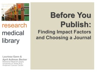 Before You
research                          Publish:
medical                     Finding Impact Factors
                           and Choosing a Journal
library

Laurissa Gann &
April Aultman Becker
Research Medical Library
University of Texas M.D.
Anderson Cancer Center
 