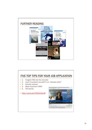 FURTHER READING




 FIVE TOP TIPS FOR YOUR JOB APPLICATION
Ò    1.   Imagine YOU are the recruiter
Ò    2.   Learn to present yourself in an “elevator pitch”
Ò    3.   Actively network
Ò    4.   Most important FIRST
Ò    5.   Tell stories

Ò 




                                                              31	

 