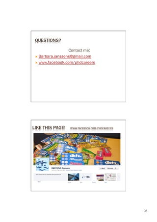 QUESTIONS?

                    Contact me:
 Ò  Barbara.janssens@gmail.com

 Ò  www.facebook.com/phdcareers




LIKE THIS PAGE!    WWW.FACEBOOK.COM/PHDCAREERS




                                                 33	

 