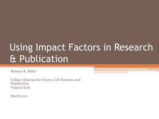 Using Impact Factors in Research & Publication Rebecca K. Miller College Librarian for Science, Life Sciences, and Engineering Virginia Tech March 2011 