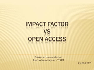 IMPACT FACTOR
     VS
 OPEN ACCESS

   Дебата за Импакт Фактор
  Филозофски факултет - УКИМ
                               25.06.2012
 