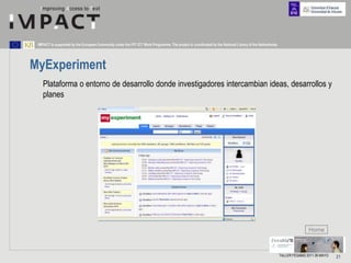 IMPACT is supported by the European Community under the FP7 ICT Work Programme. The project is coordinated by the National Library of the Netherlands.




MyExperiment
    Plataforma o entorno de desarrollo donde investigadores intercambian ideas, desarrollos y
    planes




                                                                                                                                                                          Home



                                                                                                                                                          TALLER FESABID 2011 26 MAYO   21
 