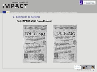 IMPACT is supported by the European Community under the FP7 ICT Work Programme. The project is coordinated by the National Library of the Netherlands.



     B.- Eliminación de márgenes
             Basic IMPACT NCSR BorderRemoval




                                                                                                                                                         TALLER FESABID 2011 26 MAYO   46
 