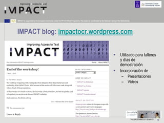 IMPACT is supported by the European Community under the FP7 ICT Work Programme. The project is coordinated by the National Library of the Netherlands.




IMPACT blog: impactocr.wordpress.com


                                                                                                                                        Utilizado para talleres
                                                                                                                                         y días de
                                                                                                                                         demostración
                                                                                                                                        Incorporación de
                                                                                                                                          –        Presentaciones
                                                                                                                                          –        Vídeos




                                                                                                                                                         TALLER FESABID 2011 26 MAYO   75
 