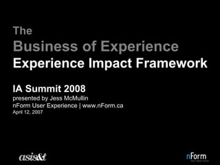 The
Business of Experience
Experience Impact Framework
IA Summit 2008
presented by Jess McMullin
nForm User Experience | www.nForm.ca
April 12, 2007
 