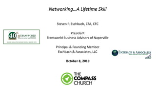 Networking…A Lifetime Skill
Steven P. Eschbach, CFA, CFC
President
Transworld Business Advisors of Naperville
Principal & Founding Member
Eschbach & Associates, LLC
October 8, 2019
 