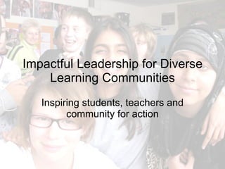 Impactful Leadership for Diverse
    Learning Communities
   Inspiring students, teachers and
         community for action
 