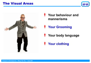 Designed & Developed by : Wong Yew Yip : 7 July 2021
 Your behaviour and
mannerisms
 Your Grooming
 Your body language
 Your clothing
The Visual Areas
 