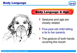 Designed & Developed by : Wong Yew Yip : 7 July 2021
 Gestures and age are
closely related
 Five-year-old child telling
a lie to her parents
 The gesture of both hands
covering the mouth
Body Language
Body Language & Age
 