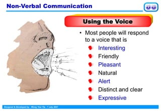 Designed & Developed by : Wong Yew Yip : 7 July 2021
• Most people will respond
to a voice that is
 Interesting
 Friendly
 Pleasant
 Natural
 Alert
 Distinct and clear
 Expressive
Using the Voice
Non-Verbal Communication
 