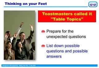 Designed & Developed by : Wong Yew Yip : 7 July 2021
 Prepare for the
unexpected questions
 List down possible
questions and possible
answers
Thinking on your Feet
Toastmasters called it
"Table Topics"
 