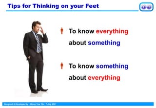 Designed & Developed by : Wong Yew Yip : 7 July 2021
 To know everything
about something
 To know something
about everything
Tips for Thinking on your Feet
 