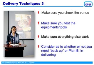Designed & Developed by : Wong Yew Yip : 7 July 2021
 Make sure you check the venue
 Make sure you test the
equipments/tools
 Make sure everything else work
 Consider as to whether or not you
need “back up” or Plan B, in
delivering
Delivery Techniques 3
 
