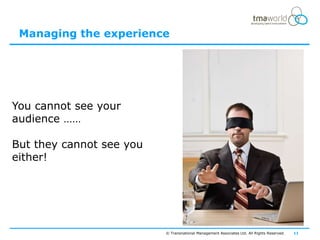 Managing the experience




You cannot see your
audience ……

But they cannot see you
either!




                          © Transnational Management Associates Ltd. All Rights Reserved.   11
 