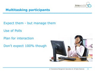Multitasking participants



Expect them - but manage them

Use of Polls

Plan for interaction

Don‟t expect 100% though




                           © Transnational Management Associates Ltd. All Rights Reserved.   12
 