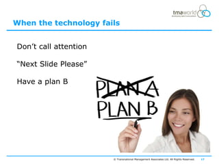 When the technology fails


Don‟t call attention

“Next Slide Please”

Have a plan B




                       © Transnational Management Associates Ltd. All Rights Reserved.   17
 