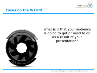 Focus on the WIIFM




                     What is it that your audience
                     is going to get or need to do
                           as a result of your
                             presentation?




                         © Transnational Management Associates Ltd. All Rights Reserved.   4
 