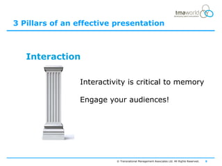 3 Pillars of an effective presentation



   Interaction

                Interactivity is critical to memory

                Engage your audiences!




                          © Transnational Management Associates Ltd. All Rights Reserved.   8
 