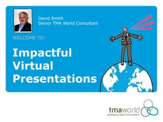 David Smith
        Senior TMA World Consultant


WELCOME TO:


Impactful
Virtual
Presentations
 