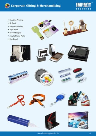 • Pendrive Printing
• ID Card
• Lanyard Printing
• Yoyo Batch
• Round Badges
• Acrylic Name Plate
• Pen Stand
www.impactgraphics.in 15
 