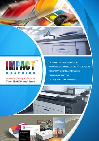 www.impactgraphics.in
Your SEARCH ends here
CREATIVE DESIGN & BRANDING
PROMOTION & MERCHANDISING SOLUTIONS
FLEXPRINT & DISPLAY SIGNAGES
CORPORATE GIFTING
OFFSET & DIGITAL PRINTING
 