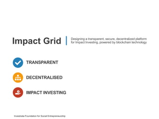 1
Investrata Foundation for Social Entrepreneurship
TRANSPARENT
IMPACT INVESTING
DECENTRALISED
Impact Grid Designing a transparent, secure, decentralized platform
for Impact Investing, powered by blockchain technology
 