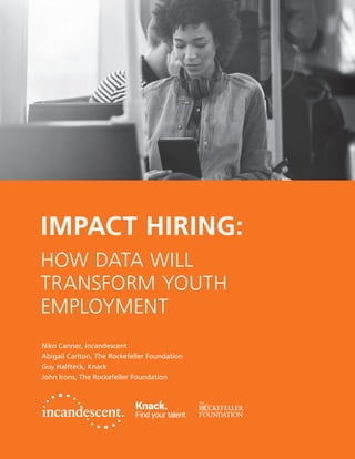 IMPACT HIRING:
HOW DATA WILL
TRANSFORM YOUTH
EMPLOYMENT
Niko Canner, Incandescent
Abigail Carlton, The Rockefeller Foundation
Guy Halfteck, Knack
John Irons, The Rockefeller Foundation
 