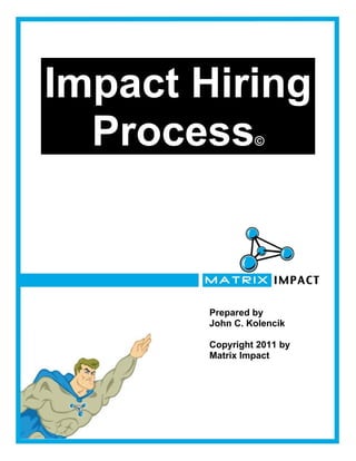 Impact Hiring
  Process        ©




        Prepared by
        John C. Kolencik

        Copyright 2011 by
        Matrix Impact
 