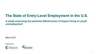 1
The State of Entry-Level Employment in the U.S.
A study examining the potential effectiveness of impact hiring on youth
unemployment
March 2017
Supported by
 