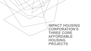 IMPACT HOUSING
CORPORATION’S
THREE CORE
AFFORDABLE
HOUSING
PROJECTS
 
