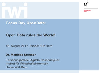 Focus Day OpenData:
Open Data rules the World!
18. August 2017, Impact Hub Bern
Dr. Matthias Stürmer
Forschungsstelle Digitale Nachhaltigkeit
Institut für Wirtschaftsinformatik
Universität Bern
 