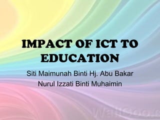 IMPACT OF ICT TO
EDUCATION
Siti Maimunah Binti Hj. Abu Bakar
Nurul Izzati Binti Muhaimin

 