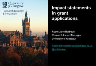Research Strategy &
Innovation
Rose-Marie Barbeau
Research Impact Manager
University of Glasgow
Rose-marie.barbeau@glasgow.ac.uk
@rmbarbeau
Impact statements
in grant
applications
 