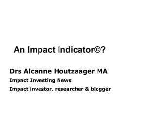 Drs Alcanne Houtzaager MA
Impact Investing News
Impact investor. researcher & blogger
An Impact Indicator©?
 