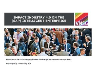 IMPACT INDUSTRY 4.0 ON THE
(SAP) INTELLIGENT ENTERPRISE
Frank Luyckx – Vereniging Nederlandstalige SAP Gebruikers (VNSG)
Focusgroup - industry 4.0
 