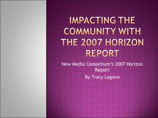 New Media Consortium’s 2007 Horizon Report By Tracy Lagana 