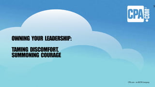 OWNING YOUR LEADERSHIP:
TAMING DISCOMFORT,
SUMMONING COURAGE
5
 