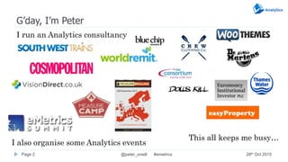 G’day, I’m Peter
This all keeps me busy…
@peter_oneill #emetricsPage 2
I run an Analytics consultancy
28th Oct 2015
I also...